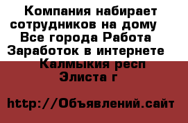 Компания набирает сотрудников на дому  - Все города Работа » Заработок в интернете   . Калмыкия респ.,Элиста г.